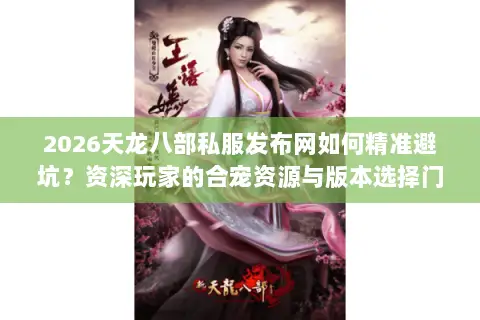2026天龙八部私服发布网如何精准避坑?资深玩家的合宠资源与版本选择门道 2026天龙八部私服发布网如何精准避坑?资深玩家的合宠资源与版本选择门道