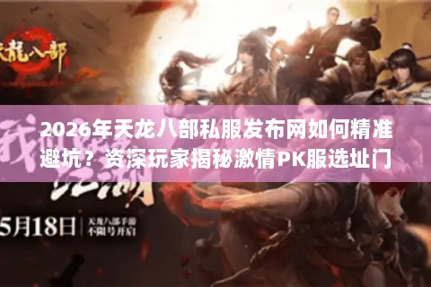 2026年天龙八部私服发布网如何精准避坑?资深玩家揭秘激情PK服选址门道与实战生存法则 2026年天龙八部私服发布网如何精准避坑?资深玩家揭秘激情PK服选址门道与实战生存法则