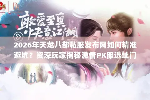 2026年天龙八部私服发布网如何精准避坑?资深玩家揭秘激情PK服选址门道与实战生存法则 2026年天龙八部私服发布网如何精准避坑?资深玩家揭秘激情PK服选址门道与实战生存法则