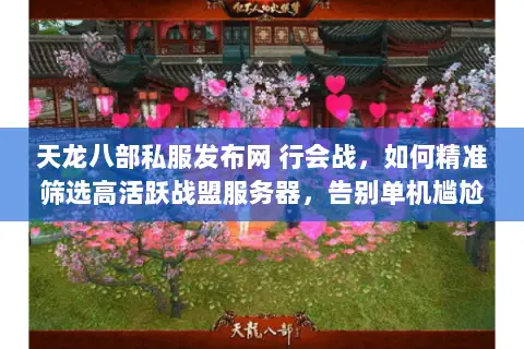 天龙八部私服发布网 行会战,如何精准筛选高活跃战盟服务器,告别单机尴尬? 天龙八部私服发布网 行会战,如何精准筛选高活跃战盟服务器,告别单机尴尬?