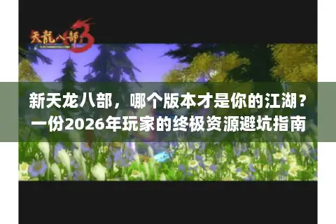 新天龙八部,哪个版本才是你的江湖?一份2026年玩家的终极资源避坑指南 新天龙八部,哪个版本才是你的江湖?一份2026年玩家的终极资源避坑指南