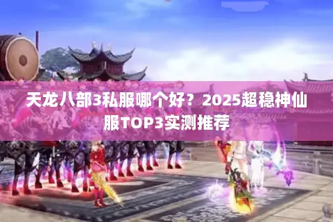 天龙八部3私服哪个好?2025超稳神仙服TOP3实测推荐 天龙八部3私服哪个好?2025超稳神仙服TOP3实测推荐