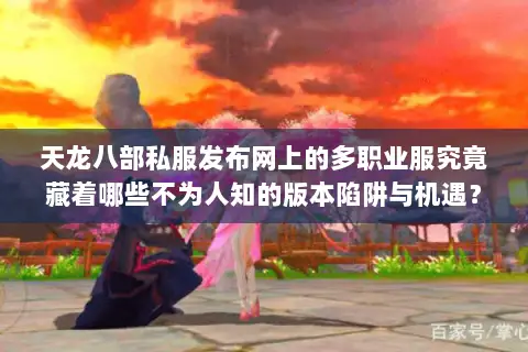 天龙八部私服发布网上的多职业服究竟藏着哪些不为人知的版本陷阱与机遇？