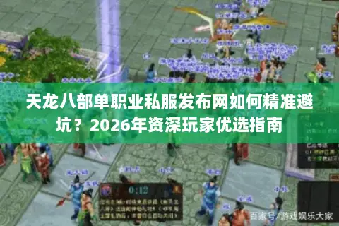 天龙八部单职业私服发布网如何精准避坑?2026年资深玩家优选指南 天龙八部单职业私服发布网如何精准避坑?2026年资深玩家优选指南
