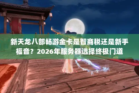 新天龙八部畅游金卡是智商税还是新手福音?2026年服务器选择终极门道 新天龙八部畅游金卡是智商税还是新手福音?2026年服务器选择终极门道