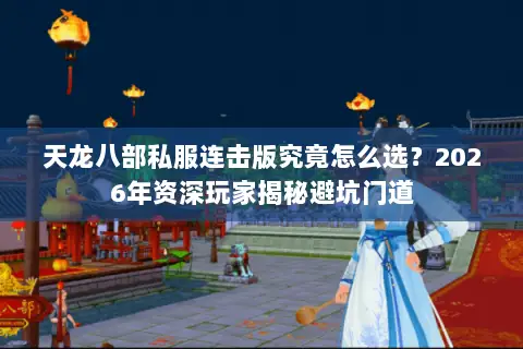 天龙八部私服连击版究竟怎么选?2026年资深玩家揭秘避坑门道 天龙八部私服连击版究竟怎么选?2026年资深玩家揭秘避坑门道