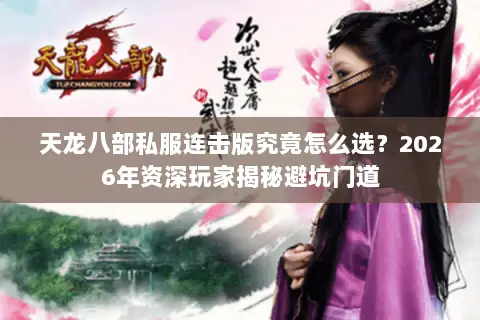 天龙八部私服连击版究竟怎么选?2026年资深玩家揭秘避坑门道 天龙八部私服连击版究竟怎么选?2026年资深玩家揭秘避坑门道