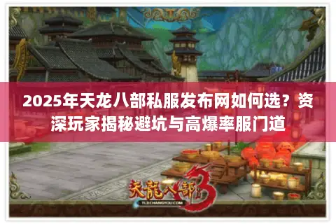 2025年天龙八部私服发布网如何选?资深玩家揭秘避坑与高爆率服门道 2025年天龙八部私服发布网如何选?资深玩家揭秘避坑与高爆率服门道