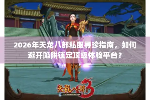 2026年天龙八部私服寻珍指南,如何避开陷阱锁定顶级体验平台? 2026年天龙八部私服寻珍指南,如何避开陷阱锁定顶级体验平台?