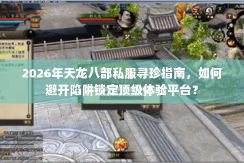2026年天龙八部私服寻珍指南,如何避开陷阱锁定顶级体验平台? 2026年天龙八部私服寻珍指南,如何避开陷阱锁定顶级体验平台?