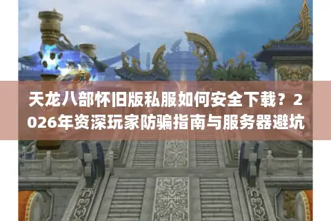 天龙八部怀旧版私服如何安全下载?2026年资深玩家防骗指南与服务器避坑手册 天龙八部怀旧版私服如何安全下载?2026年资深玩家防骗指南与服务器避坑手册