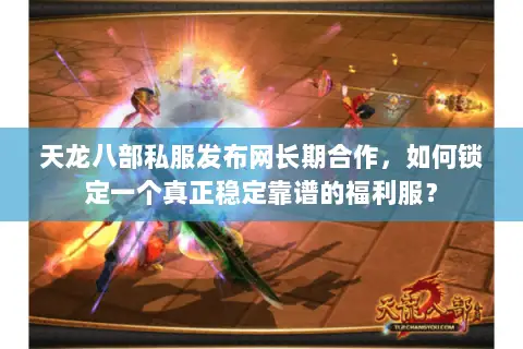 天龙八部私服发布网长期合作,如何锁定一个真正稳定靠谱的福利服? 天龙八部私服发布网长期合作,如何锁定一个真正稳定靠谱的福利服?