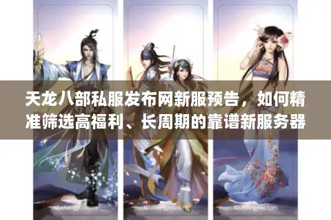 天龙八部私服发布网新服预告，如何精准筛选高福利、长周期的靠谱新服务器？