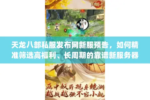 天龙八部私服发布网新服预告，如何精准筛选高福利、长周期的靠谱新服务器？