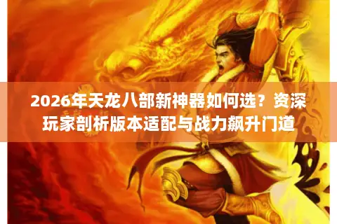 2026年天龙八部新神器如何选？资深玩家剖析版本适配与战力飙升门道