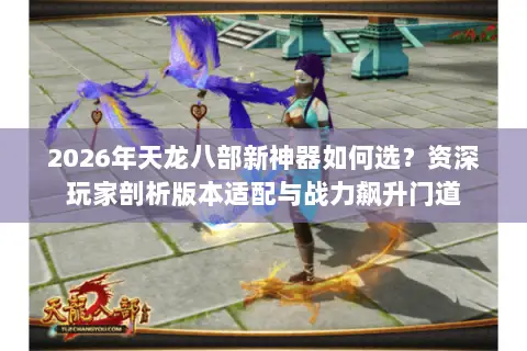 2026年天龙八部新神器如何选？资深玩家剖析版本适配与战力飙升门道