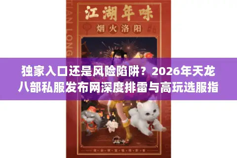 独家入口还是风险陷阱？2026年天龙八部私服发布网深度排雷与高玩选服指南