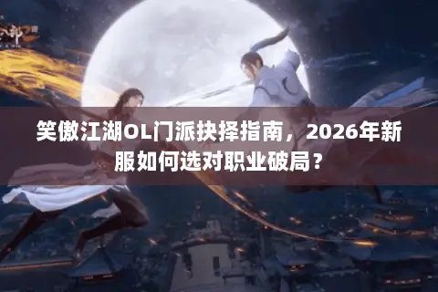 笑傲江湖OL门派抉择指南，2026年新服如何选对职业破局？