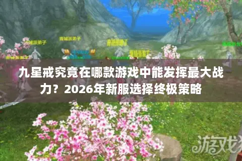 九星戒究竟在哪款游戏中能发挥最大战力?2026年新服选择终极策略 九星戒究竟在哪款游戏中能发挥最大战力?2026年新服选择终极策略