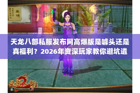 天龙八部私服发布网高爆版是噱头还是真福利?2026年资深玩家教你避坑遴选 天龙八部私服发布网高爆版是噱头还是真福利?2026年资深玩家教你避坑遴选