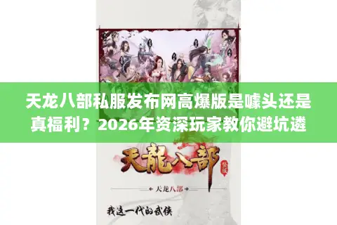 天龙八部私服发布网高爆版是噱头还是真福利?2026年资深玩家教你避坑遴选 天龙八部私服发布网高爆版是噱头还是真福利?2026年资深玩家教你避坑遴选