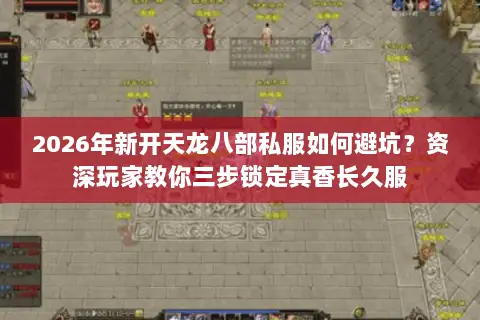 2026年新开天龙八部私服如何避坑？资深玩家教你三步锁定真香长久服