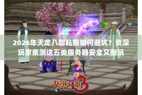 2026年天龙八部私服如何避坑？资深玩家亲测这五类服务器安全又耐玩