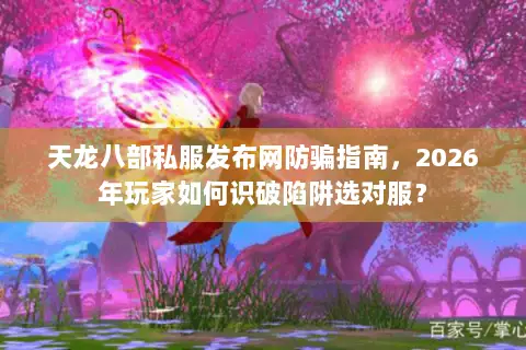 天龙八部私服发布网防骗指南，2026年玩家如何识破陷阱选对服？
