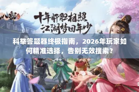 科举答题器终极指南，2026年玩家如何精准选择，告别无效搜索？