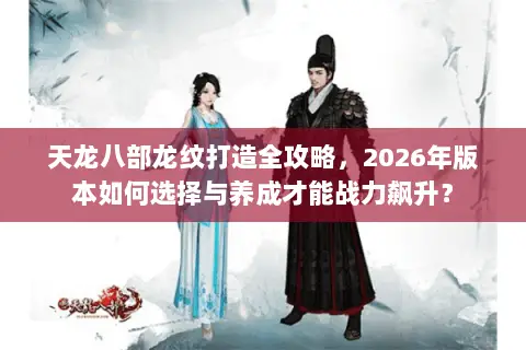 天龙八部龙纹打造全攻略，2026年版本如何选择与养成才能战力飙升？