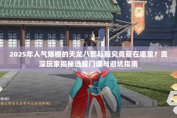 2025年人气爆棚的天龙八部私服究竟藏在哪里？资深玩家揭秘选服门道与避坑指南
