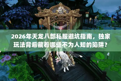 2026年天龙八部私服避坑指南，独家玩法背后藏着哪些不为人知的陷阱？