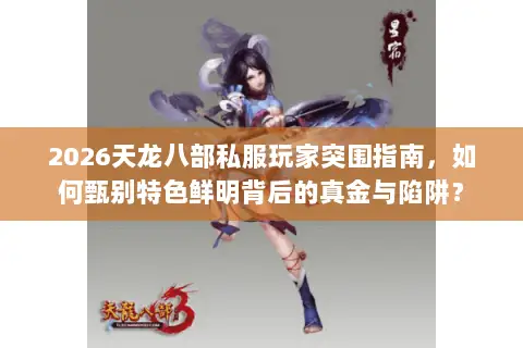2026天龙八部私服玩家突围指南,如何甄别特色鲜明背后的真金与陷阱? 2026天龙八部私服玩家突围指南,如何甄别特色鲜明背后的真金与陷阱?