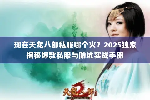 现在天龙八部私服哪个火?2025独家揭秘爆款私服与防坑实战手册 现在天龙八部私服哪个火?2025独家揭秘爆款私服与防坑实战手册