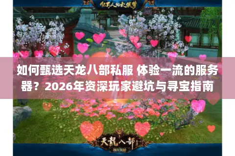 如何甄选天龙八部私服 体验一流的服务器?2026年资深玩家避坑与寻宝指南 如何甄选天龙八部私服 体验一流的服务器?2026年资深玩家避坑与寻宝指南
