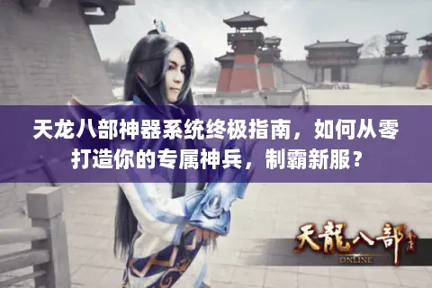 天龙八部神器系统终极指南,如何从零打造你的专属神兵,制霸新服? 天龙八部神器系统终极指南,如何从零打造你的专属神兵,制霸新服?