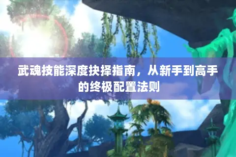 武魂技能深度抉择指南,从新手到高手的终极配置法则 武魂技能深度抉择指南,从新手到高手的终极配置法则