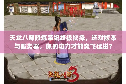 天龙八部修炼系统终极抉择,选对版本与服务器,你的功力才能突飞猛进? 天龙八部修炼系统终极抉择,选对版本与服务器,你的功力才能突飞猛进?