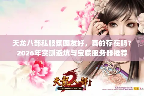天龙八部私服氛围友好，真的存在吗？2026年实测避坑与宝藏服务器推荐
