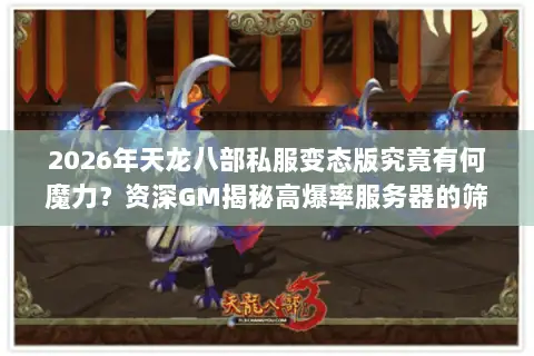 2026年天龙八部私服变态版究竟有何魔力？资深GM揭秘高爆率服务器的筛选门道