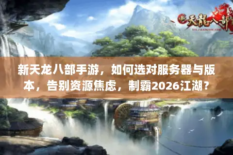 新天龙八部手游,如何选对服务器与版本,告别资源焦虑,制霸2026江湖? 新天龙八部手游,如何选对服务器与版本,告别资源焦虑,制霸2026江湖?