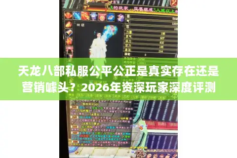 天龙八部私服公平公正是真实存在还是营销噱头？2026年资深玩家深度评测与避坑指南