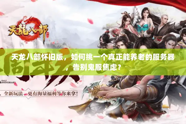 天龙八部怀旧版，如何挑一个真正能养老的服务器，告别鬼服焦虑？