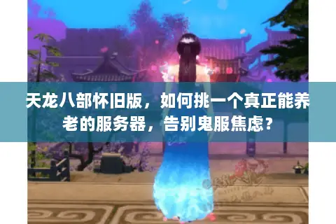 天龙八部怀旧版，如何挑一个真正能养老的服务器，告别鬼服焦虑？