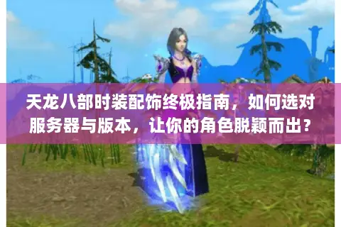 天龙八部时装配饰终极指南，如何选对服务器与版本，让你的角色脱颖而出？