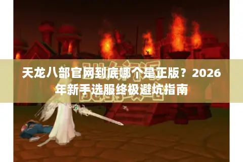 天龙八部官网到底哪个是正版？2026年新手选服终极避坑指南