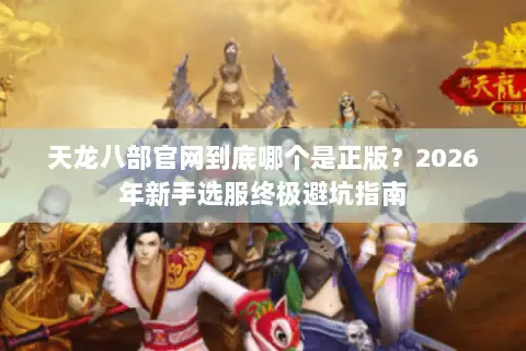 天龙八部官网到底哪个是正版？2026年新手选服终极避坑指南