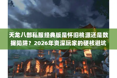 天龙八部私服经典版是怀旧桃源还是数据陷阱?2026年资深玩家的硬核避坑指南 天龙八部私服经典版是怀旧桃源还是数据陷阱?2026年资深玩家的硬核避坑指南
