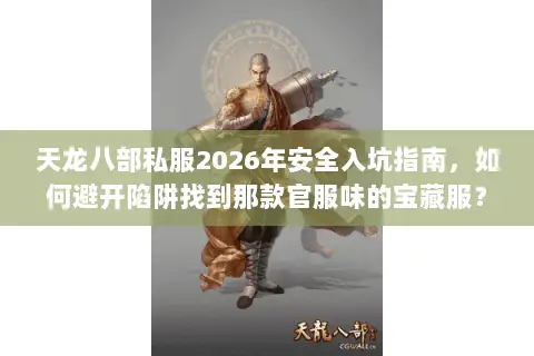 天龙八部私服2026年安全入坑指南，如何避开陷阱找到那款官服味的宝藏服？