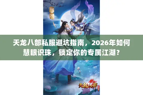 天龙八部私服避坑指南,2026年如何慧眼识珠,锁定你的专属江湖? 天龙八部私服避坑指南,2026年如何慧眼识珠,锁定你的专属江湖?